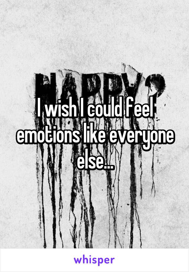 I wish I could feel emotions like everyone else...