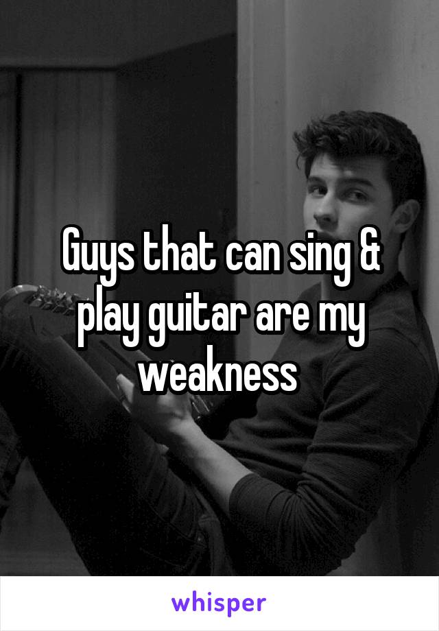 Guys that can sing & play guitar are my weakness 