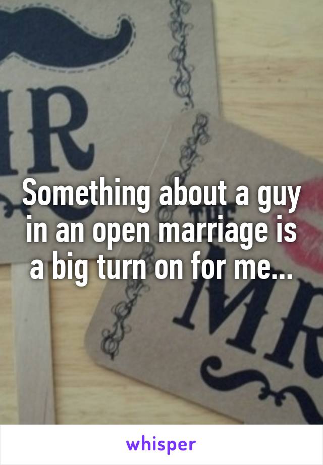 Something about a guy in an open marriage is a big turn on for me...