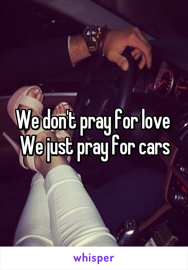 We don't pray for love 
We just pray for cars