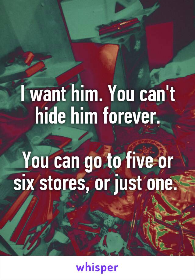 I want him. You can't hide him forever.

You can go to five or six stores, or just one. 