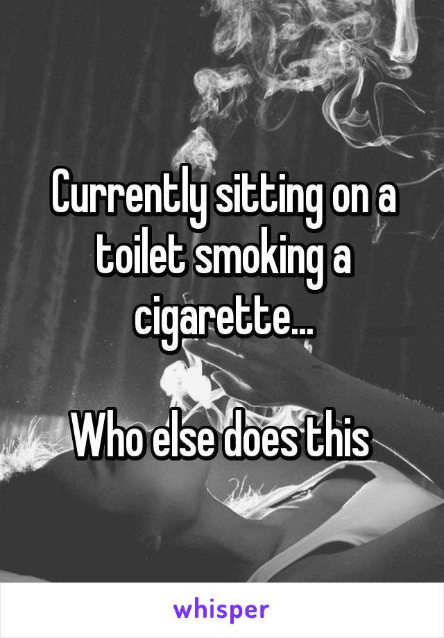 Currently sitting on a toilet smoking a cigarette...

Who else does this 