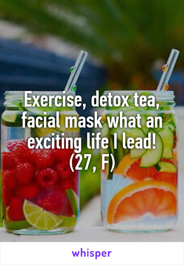 Exercise, detox tea, facial mask what an exciting life I lead!
(27, F)