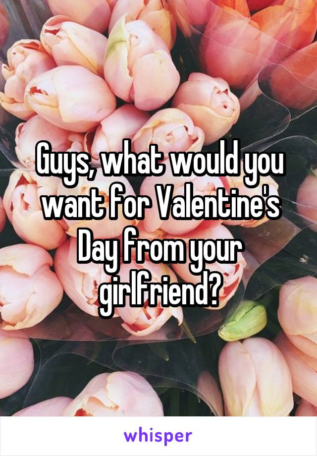 Guys, what would you want for Valentine's Day from your girlfriend?