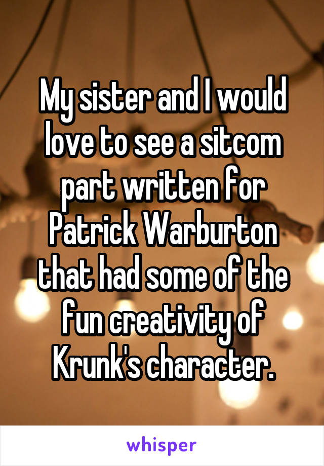 My sister and I would love to see a sitcom part written for Patrick Warburton that had some of the fun creativity of Krunk's character.