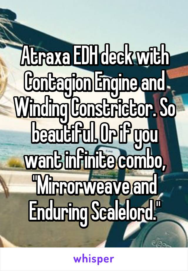 Atraxa EDH deck with Contagion Engine and Winding Constrictor. So beautiful. Or if you want infinite combo, "Mirrorweave and Enduring Scalelord."