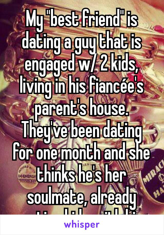 My "best friend" is dating a guy that is engaged w/ 2 kids, living in his fiancée's parent's house. They've been dating for one month and she thinks he's her soulmate, already wanting kids with him. 