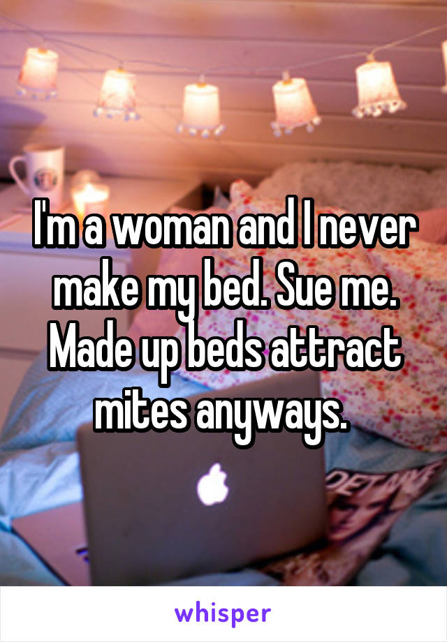 I'm a woman and I never make my bed. Sue me. Made up beds attract mites anyways. 