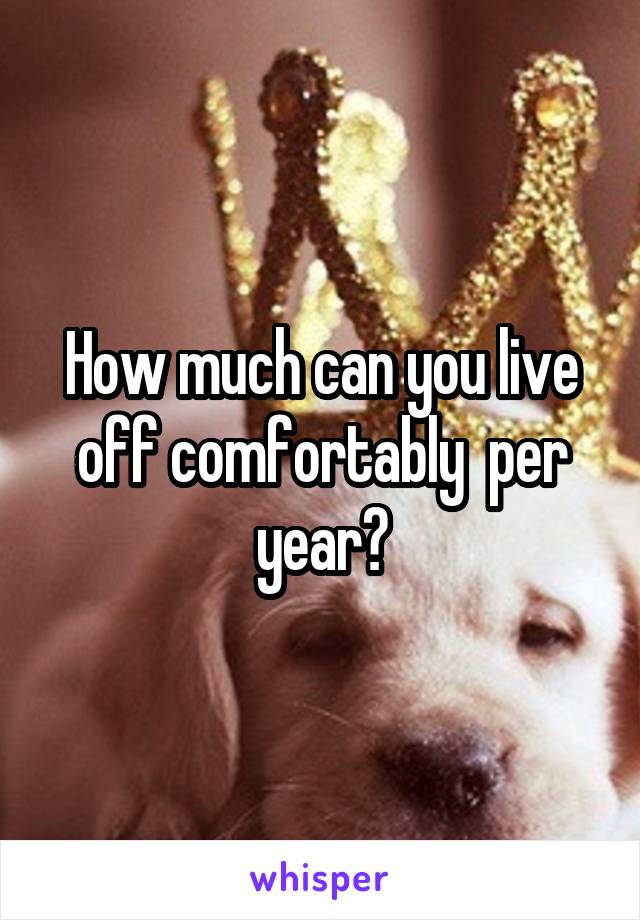 How much can you live off comfortably  per year?