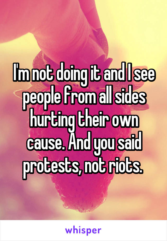 I'm not doing it and I see people from all sides hurting their own cause. And you said protests, not riots. 