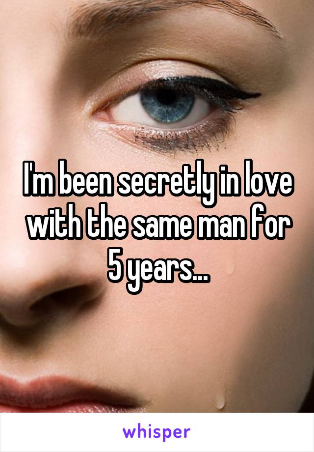 I'm been secretly in love with the same man for 5 years...