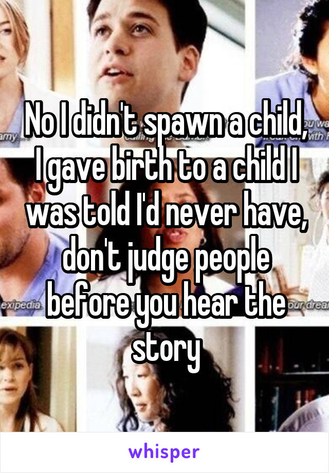 No I didn't spawn a child, I gave birth to a child I was told I'd never have, don't judge people before you hear the story