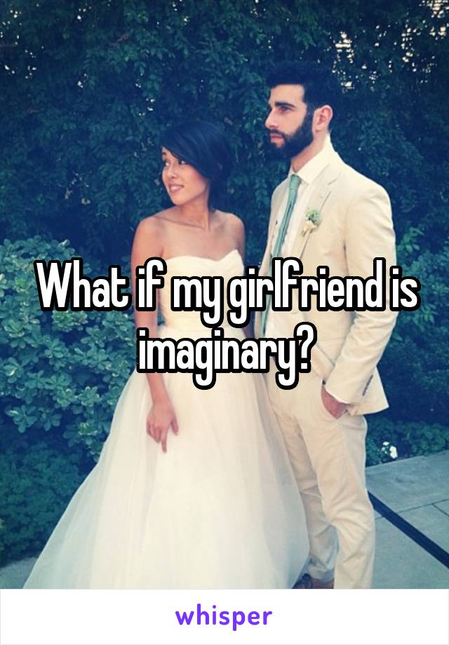 What if my girlfriend is imaginary?