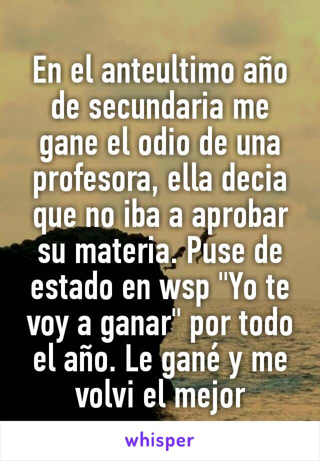 En el anteultimo año de secundaria me gane el odio de una profesora, ella decia que no iba a aprobar su materia. Puse de estado en wsp "Yo te voy a ganar" por todo el año. Le gané y me volvi el mejor