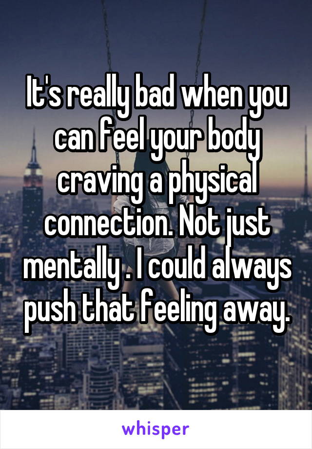 It's really bad when you can feel your body craving a physical connection. Not just mentally . I could always push that feeling away.
