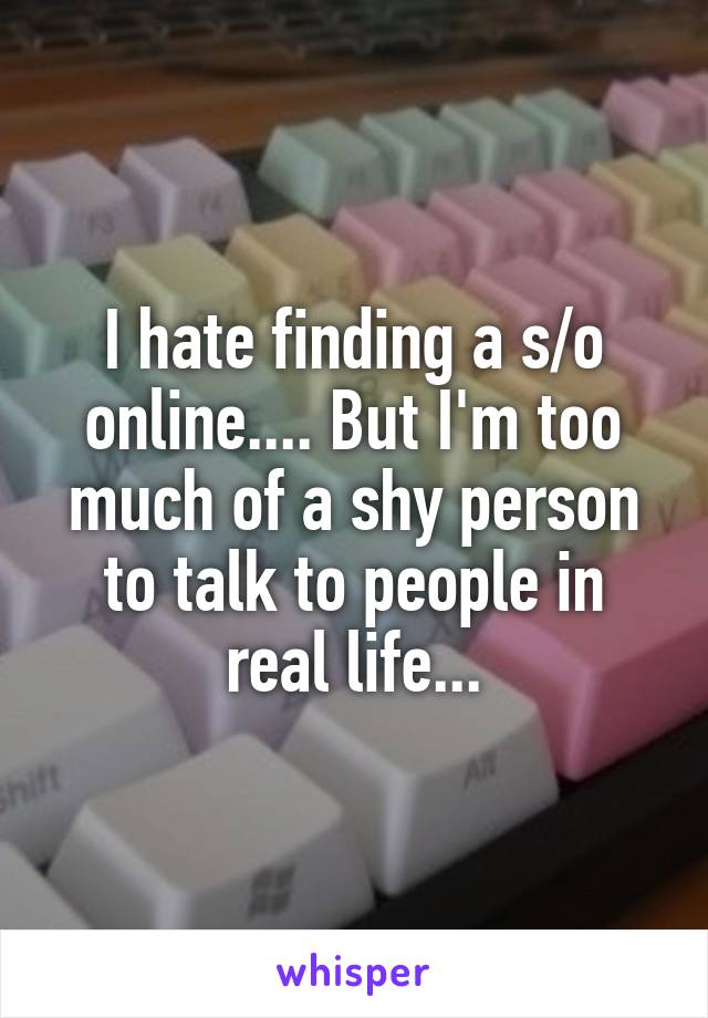 I hate finding a s/o online.... But I'm too much of a shy person to talk to people in real life...