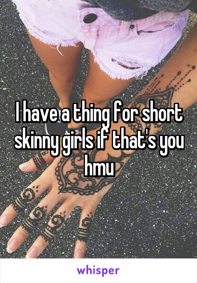 I have a thing for short skinny girls if that's you hmu