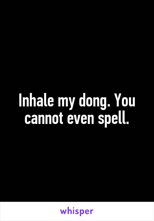 Inhale my dong. You cannot even spell.