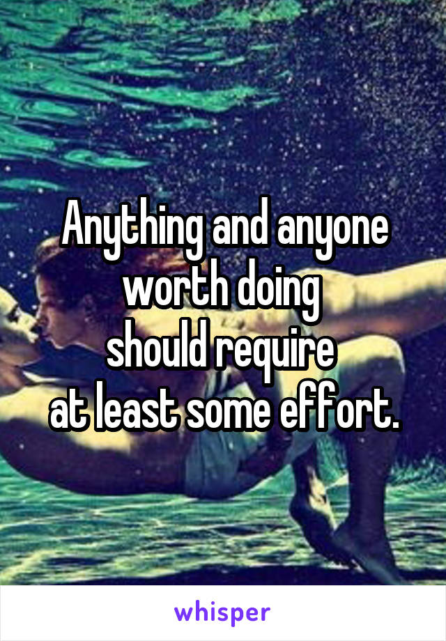 Anything and anyone worth doing 
should require 
at least some effort.