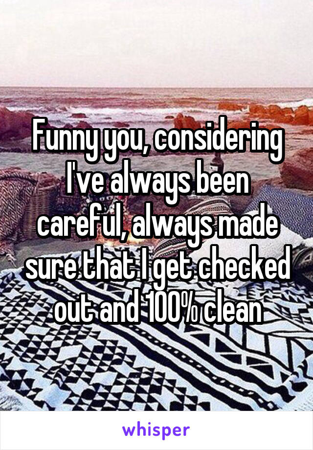 Funny you, considering I've always been careful, always made sure that I get checked out and 100% clean