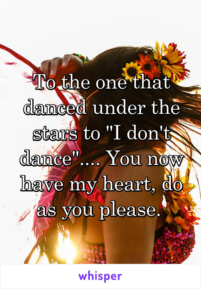 To the one that danced under the stars to "I don't dance".... You now have my heart, do as you please. 