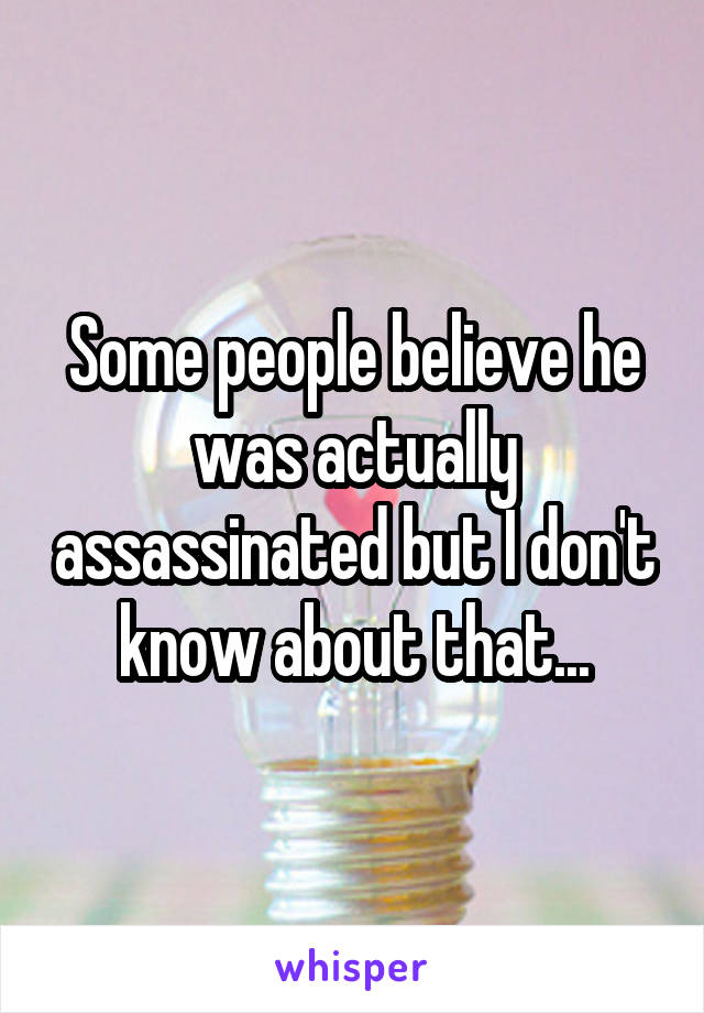 Some people believe he was actually assassinated but I don't know about that...