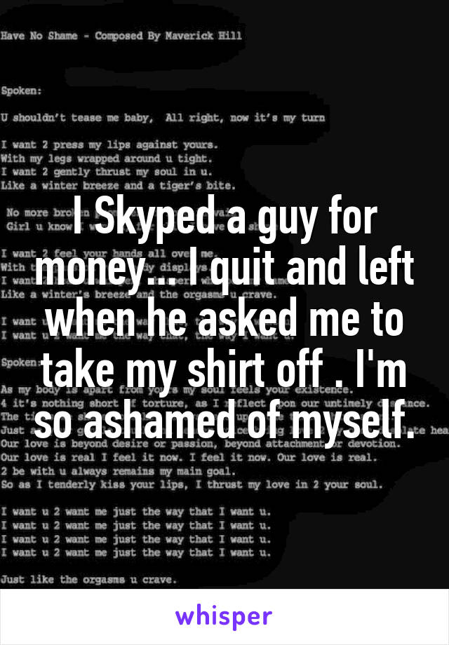 I Skyped a guy for money... I quit and left when he asked me to take my shirt off . I'm so ashamed of myself.