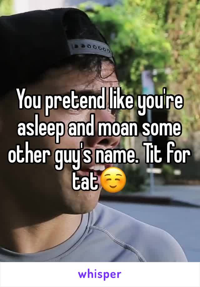 You pretend like you're asleep and moan some other guy's name. Tit for tat☺