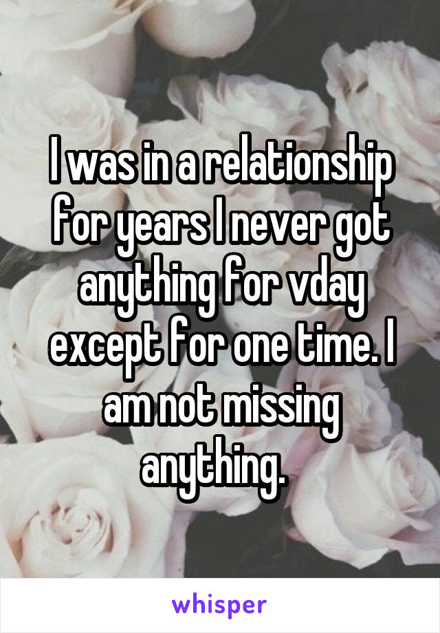 I was in a relationship for years I never got anything for vday except for one time. I am not missing anything.  