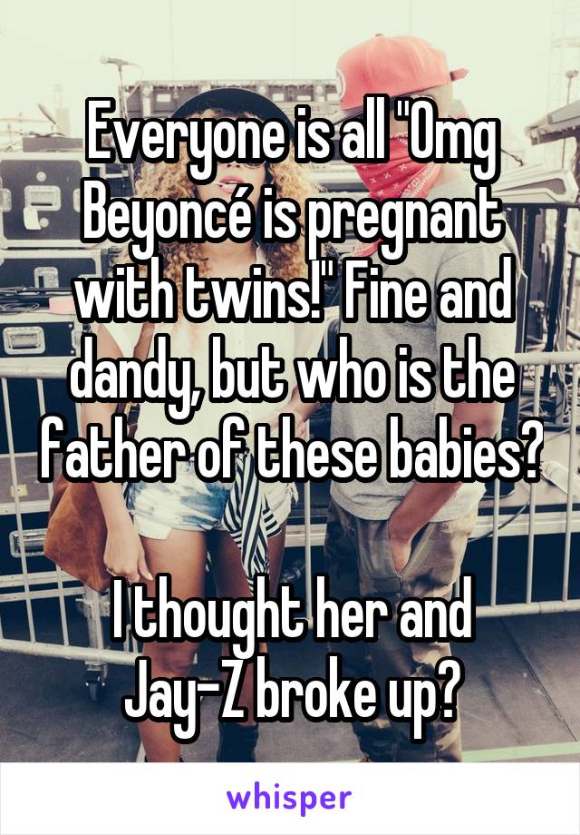 Everyone is all "Omg Beyoncé is pregnant with twins!" Fine and dandy, but who is the father of these babies?

I thought her and Jay-Z broke up?