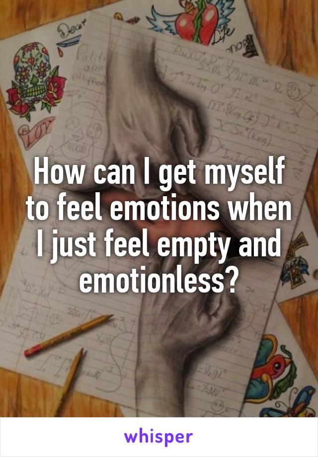 How can I get myself to feel emotions when I just feel empty and emotionless?