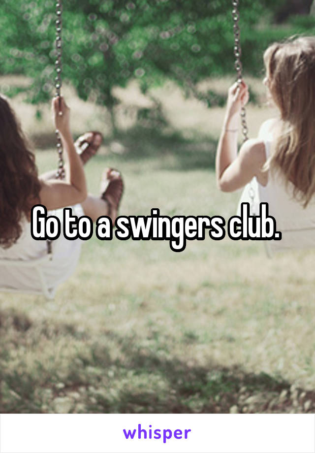 Go to a swingers club. 