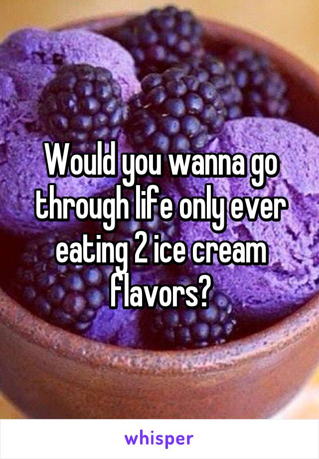 Would you wanna go through life only ever eating 2 ice cream flavors?