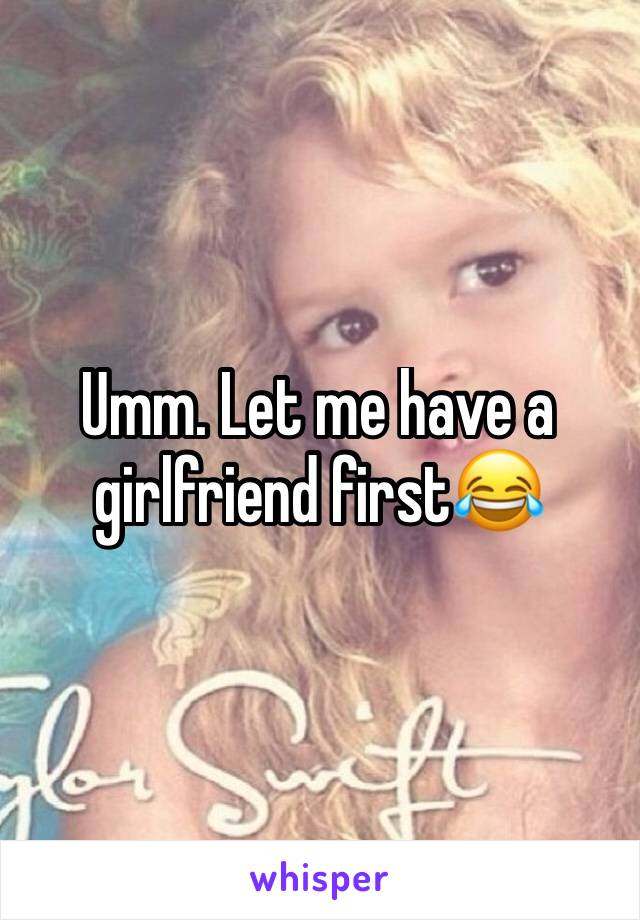 Umm. Let me have a girlfriend first😂