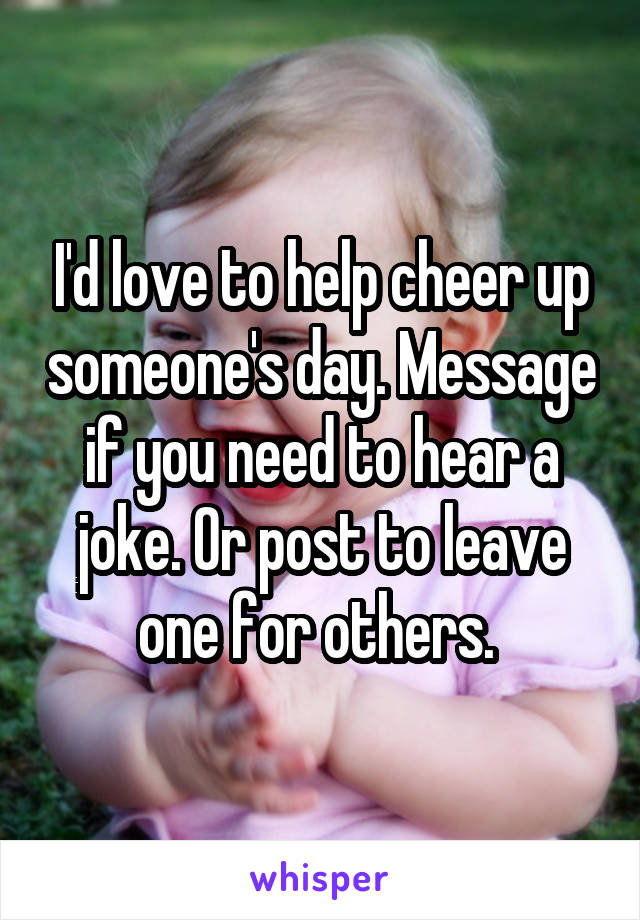 I'd love to help cheer up someone's day. Message if you need to hear a joke. Or post to leave one for others. 