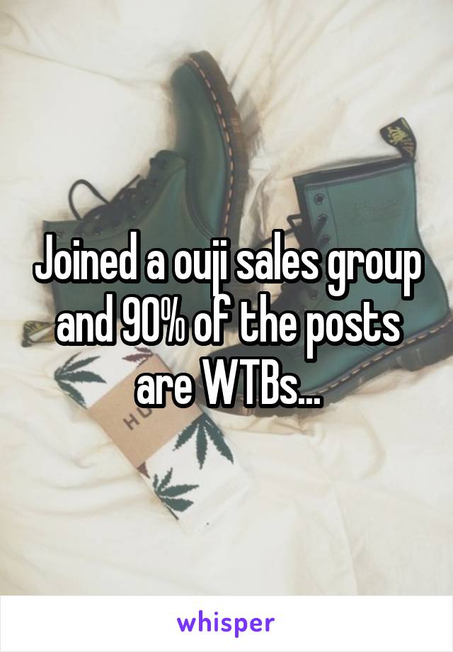 Joined a ouji sales group and 90% of the posts are WTBs...