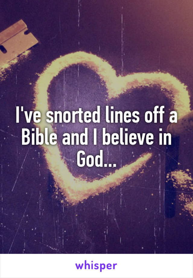 I've snorted lines off a Bible and I believe in God...