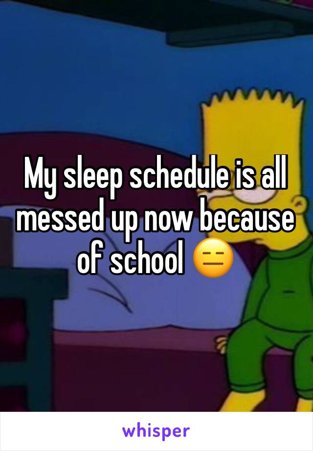 My sleep schedule is all messed up now because of school 😑