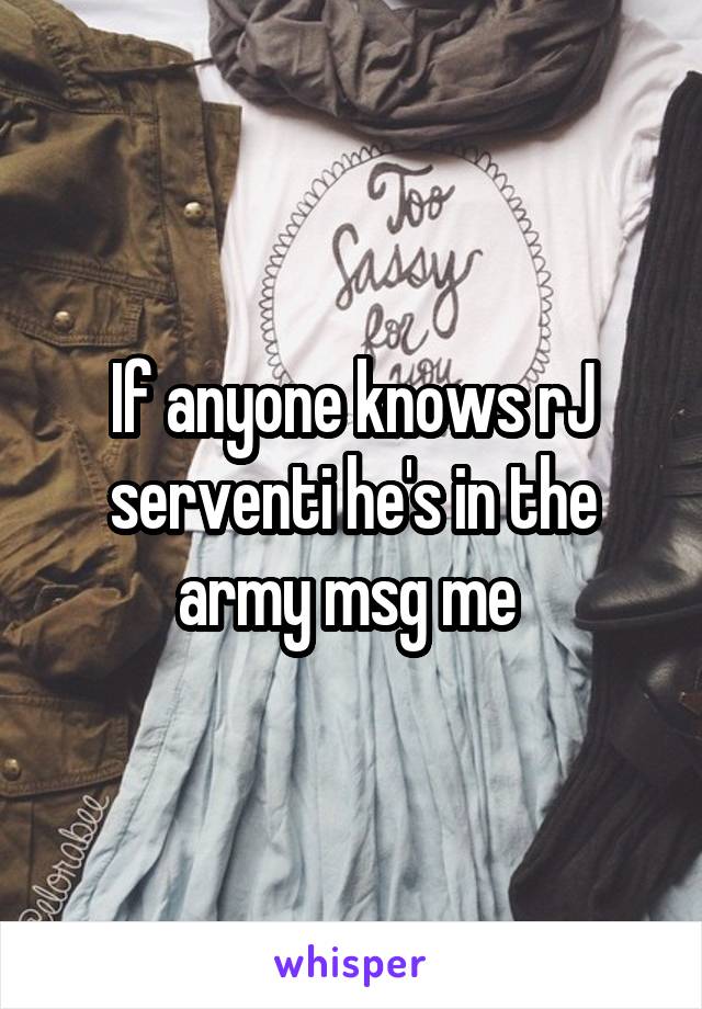 If anyone knows rJ serventi he's in the army msg me 