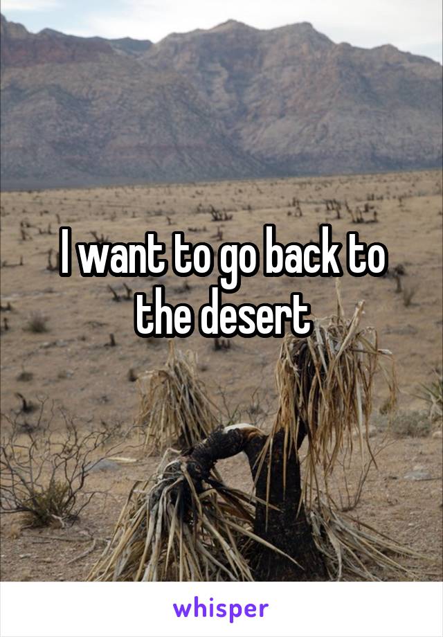 I want to go back to the desert
