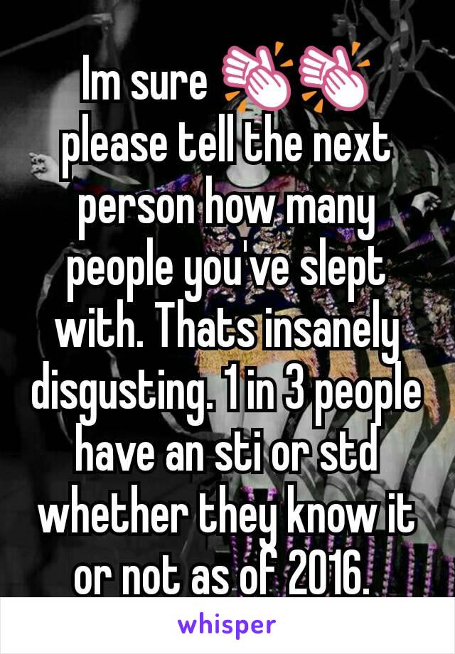 Im sure 👏👏 please tell the next person how many people you've slept with. Thats insanely disgusting. 1 in 3 people have an sti or std whether they know it or not as of 2016. 