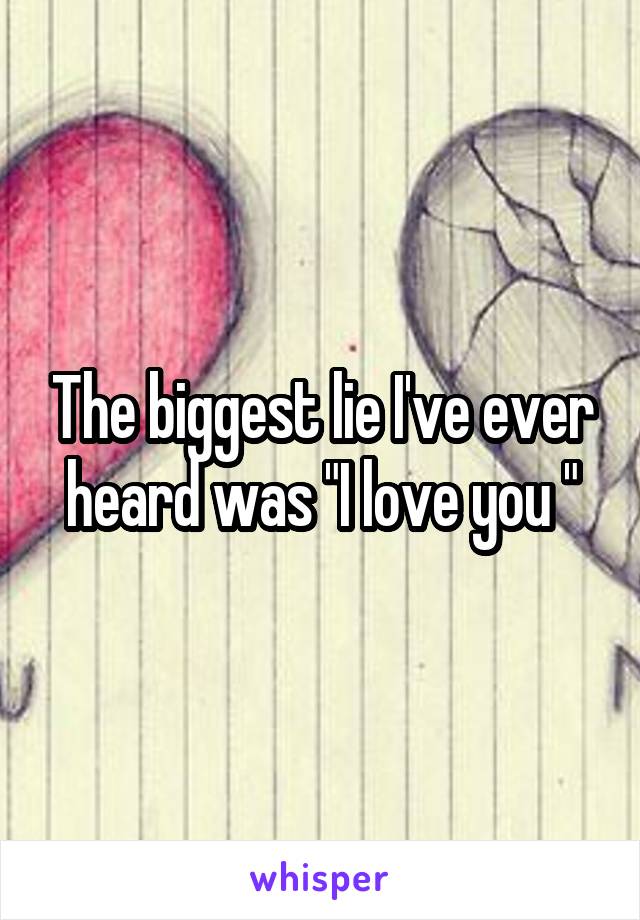 The biggest lie I've ever heard was "I love you "