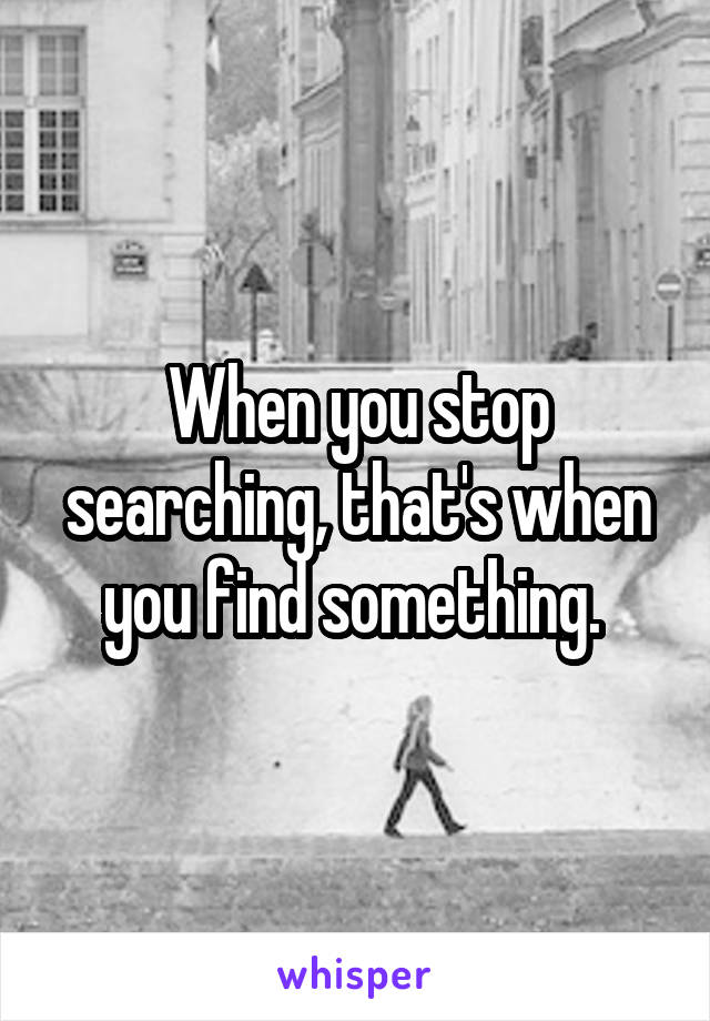 When you stop searching, that's when you find something. 