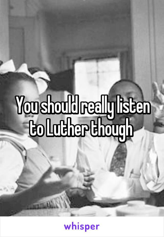 You should really listen to Luther though 