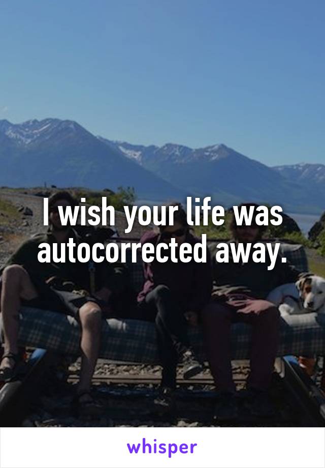 I wish your life was autocorrected away.