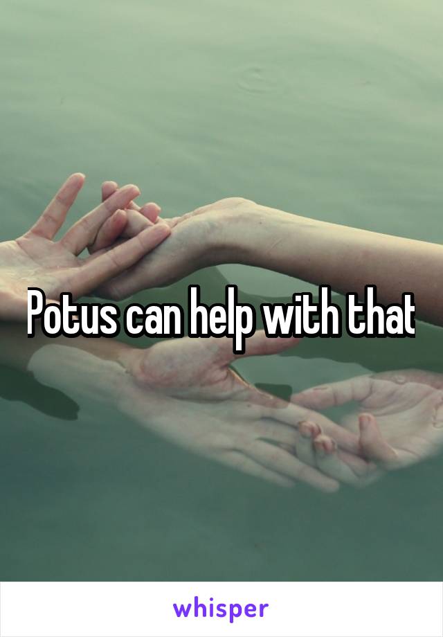 Potus can help with that