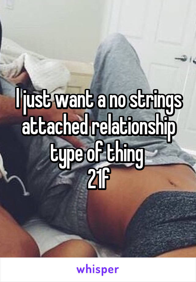 I just want a no strings attached relationship type of thing 
21f