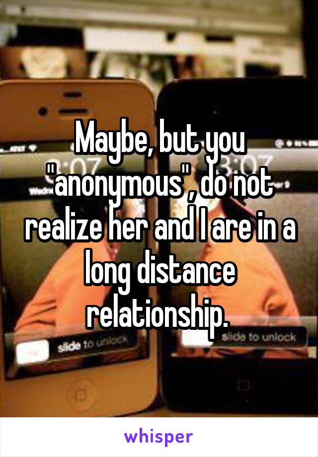 Maybe, but you "anonymous", do not realize her and I are in a long distance relationship. 