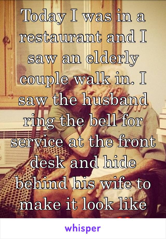 Today I was in a restaurant and I saw an elderly couple walk in. I saw the husband ring the bell for service at the front desk and hide behind his wife to make it look like she did it. ❤️