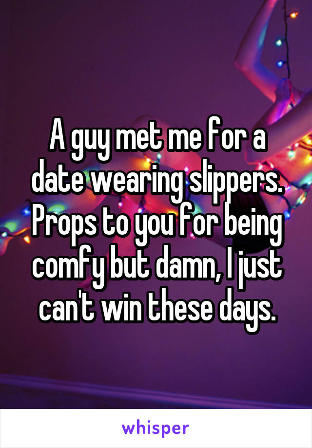 A guy met me for a date wearing slippers. Props to you for being comfy but damn, I just can't win these days.